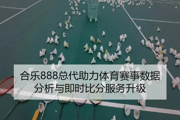 合乐888总代助力体育赛事数据分析与即时比分服务升级