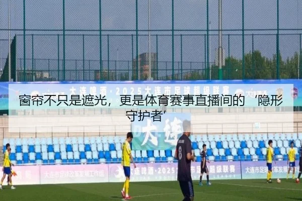 窗帘不只是遮光，更是体育赛事直播间的‘隐形守护者’