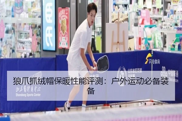 狼爪抓绒帽保暖性能评测：户外运动必备装备