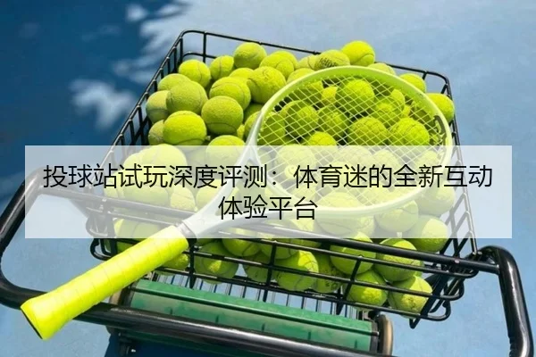投球站试玩深度评测：体育迷的全新互动体验平台