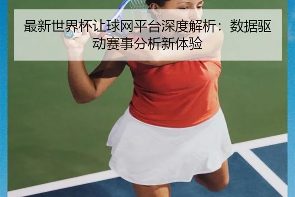 最新世界杯让球网平台深度解析：数据驱动赛事分析新体验